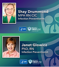 Shay L. Drummond, MPH, RN, CIC, Infection Preventionist/ Janet Glowicz, PhD, RN, Infection Preventionist