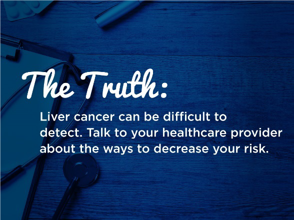 The truth: Liver cancer can be difficult to detect. Talk to your health care provider about ways to decrease your risk.